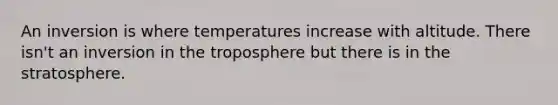 An inversion is where temperatures increase with altitude. There isn't an inversion in the troposphere but there is in the stratosphere.