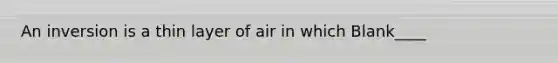 An inversion is a thin layer of air in which Blank____