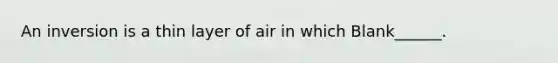 An inversion is a thin layer of air in which Blank______.