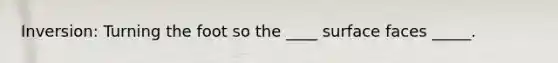 Inversion: Turning the foot so the ____ surface faces _____.