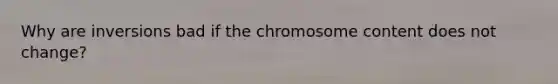 Why are inversions bad if the chromosome content does not change?