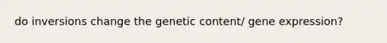 do inversions change the genetic content/ gene expression?