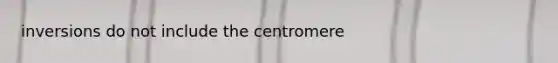 inversions do not include the centromere