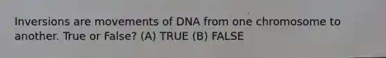 Inversions are movements of DNA from one chromosome to another. True or False? (A) TRUE (B) FALSE