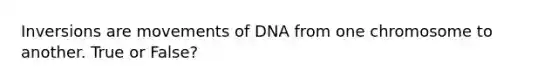 Inversions are movements of DNA from one chromosome to another. True or False?