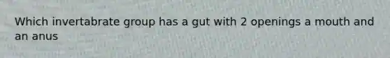 Which invertabrate group has a gut with 2 openings a mouth and an anus