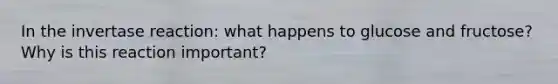 In the invertase reaction: what happens to glucose and fructose? Why is this reaction important?