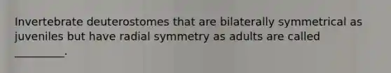 Invertebrate deuterostomes that are bilaterally symmetrical as juveniles but have radial symmetry as adults are called _________.