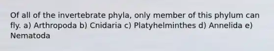 Of all of the invertebrate phyla, only member of this phylum can fly. a) Arthropoda b) Cnidaria c) Platyhelminthes d) Annelida e) Nematoda