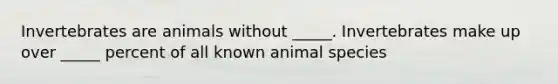 Invertebrates are animals without _____. Invertebrates make up over _____ percent of all known animal species