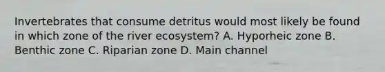 Invertebrates that consume detritus would most likely be found in which zone of the river ecosystem? A. Hyporheic zone B. Benthic zone C. Riparian zone D. Main channel