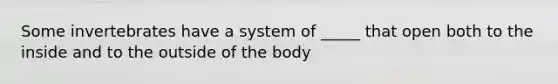 Some invertebrates have a system of _____ that open both to the inside and to the outside of the body