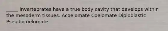 _____ invertebrates have a true body cavity that develops within the mesoderm tissues. Acoelomate Coelomate Diploblastic Pseudocoelomate