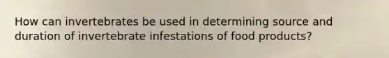 How can invertebrates be used in determining source and duration of invertebrate infestations of food products?