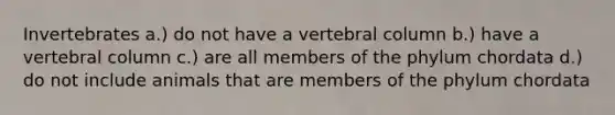 Invertebrates a.) do not have a <a href='https://www.questionai.com/knowledge/ki4fsP39zf-vertebral-column' class='anchor-knowledge'>vertebral column</a> b.) have a vertebral column c.) are all members of the phylum chordata d.) do not include animals that are members of the phylum chordata