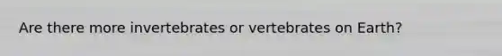Are there more invertebrates or vertebrates on Earth?