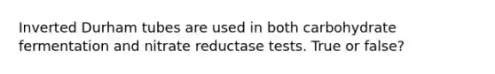 Inverted Durham tubes are used in both carbohydrate fermentation and nitrate reductase tests. True or false?