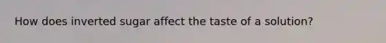 How does inverted sugar affect the taste of a solution?