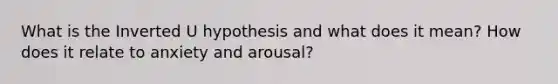 What is the Inverted U hypothesis and what does it mean? How does it relate to anxiety and arousal?