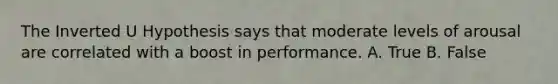 The Inverted U Hypothesis says that moderate levels of arousal are correlated with a boost in performance. A. True B. False