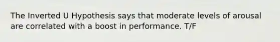 The Inverted U Hypothesis says that moderate levels of arousal are correlated with a boost in performance. T/F