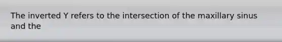 The inverted Y refers to the intersection of the maxillary sinus and the