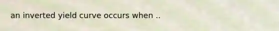 an inverted yield curve occurs when ..