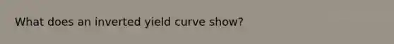 What does an inverted yield curve show?