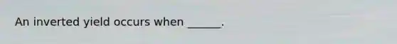 An inverted yield occurs when ______.