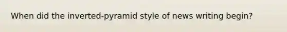 When did the inverted-pyramid style of news writing begin?