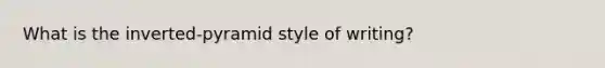 What is the inverted-pyramid style of writing?