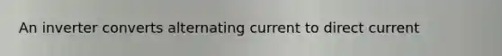 An inverter converts alternating current to direct current