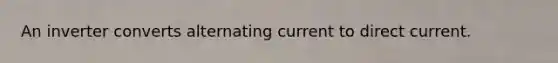 An inverter converts alternating current to direct current.