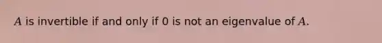 𝐴 is invertible if and only if 0 is not an eigenvalue of 𝐴.