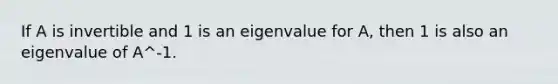 If A is invertible and 1 is an eigenvalue for A, then 1 is also an eigenvalue of A^-1.