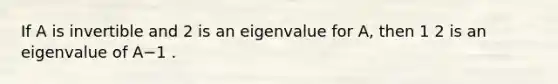 If A is invertible and 2 is an eigenvalue for A, then 1 2 is an eigenvalue of A−1 .