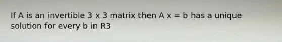 If A is an invertible 3 x 3 matrix then A x = b has a unique solution for every b in R3