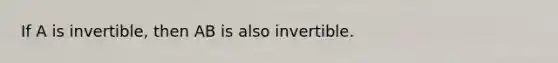 If A is invertible, then AB is also invertible.