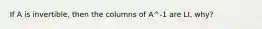 If A is invertible, then the columns of A^-1 are LI, why?