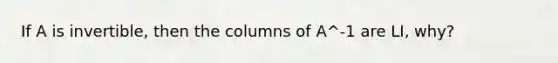 If A is invertible, then the columns of A^-1 are LI, why?