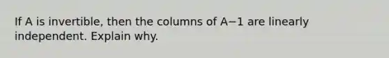 If A is​ invertible, then the columns of A−1 are linearly independent. Explain why.