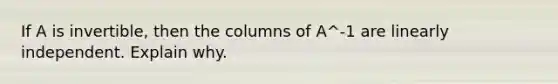 If A is invertible, then the columns of A^-1 are linearly independent. Explain why.