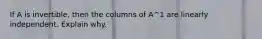 If A is​ invertible, then the columns of A^1 are linearly independent. Explain why.