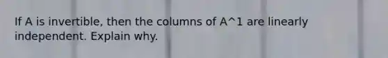 If A is​ invertible, then the columns of A^1 are linearly independent. Explain why.