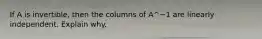 If A is​ invertible, then the columns of A^−1 are linearly independent. Explain why.