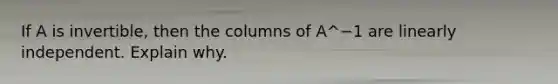 If A is​ invertible, then the columns of A^−1 are linearly independent. Explain why.