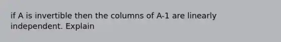 if A is invertible then the columns of A-1 are linearly independent. Explain