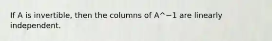 If A is​ invertible, then the columns of A^−1 are linearly independent.