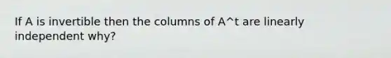 If A is invertible then the columns of A^t are linearly independent why?