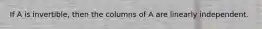 If A is invertible, then the columns of A are linearly independent.